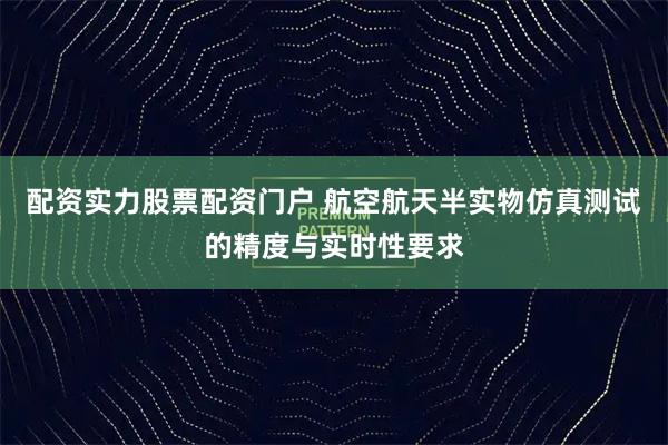 配资实力股票配资门户 航空航天半实物仿真测试的精度与实时性要求