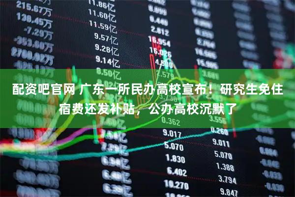 配资吧官网 广东一所民办高校宣布！研究生免住宿费还发补贴，公办高校沉默了