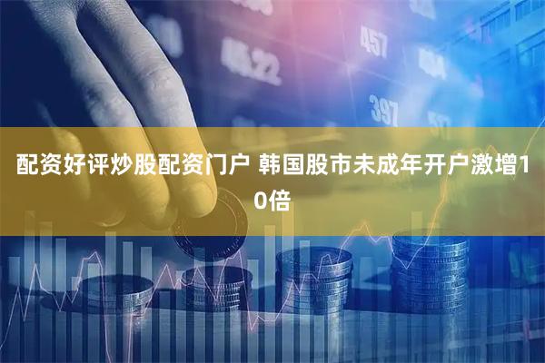 配资好评炒股配资门户 韩国股市未成年开户激增10倍