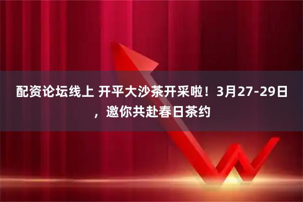 配资论坛线上 开平大沙茶开采啦！3月27-29日，邀你共赴春日茶约