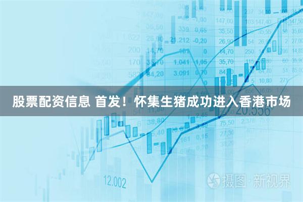 股票配资信息 首发！怀集生猪成功进入香港市场