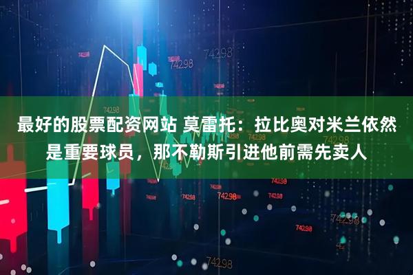 最好的股票配资网站 莫雷托：拉比奥对米兰依然是重要球员，那不勒斯引进他前需先卖人