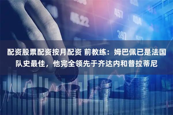 配资股票配资按月配资 前教练：姆巴佩已是法国队史最佳，他完全领先于齐达内和普拉蒂尼