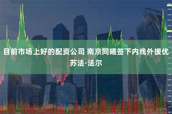 目前市场上好的配资公司 南京同曦签下内线外援优苏法·法尔