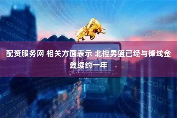 配资服务网 相关方面表示 北控男篮已经与锋线金鑫续约一年