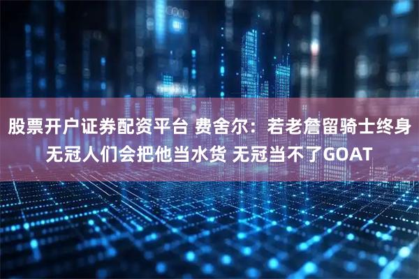 股票开户证券配资平台 费舍尔：若老詹留骑士终身无冠人们会把他当水货 无冠当不了GOAT