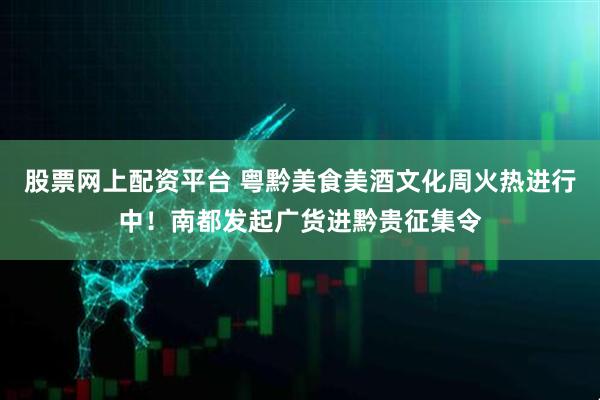 股票网上配资平台 粤黔美食美酒文化周火热进行中！南都发起广货进黔贵征集令