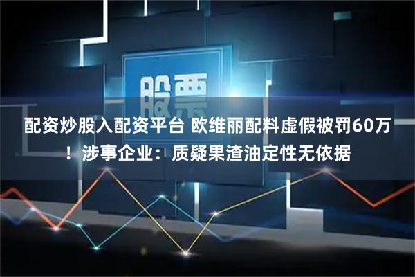 配资炒股入配资平台 欧维丽配料虚假被罚60万！涉事企业：质疑果渣油定性无依据