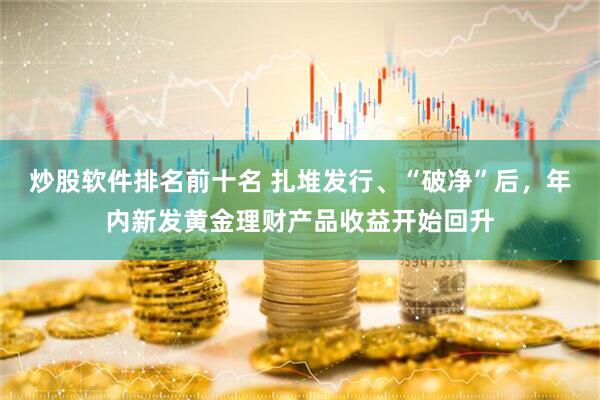 炒股软件排名前十名 扎堆发行、“破净”后，年内新发黄金理财产品收益开始回升