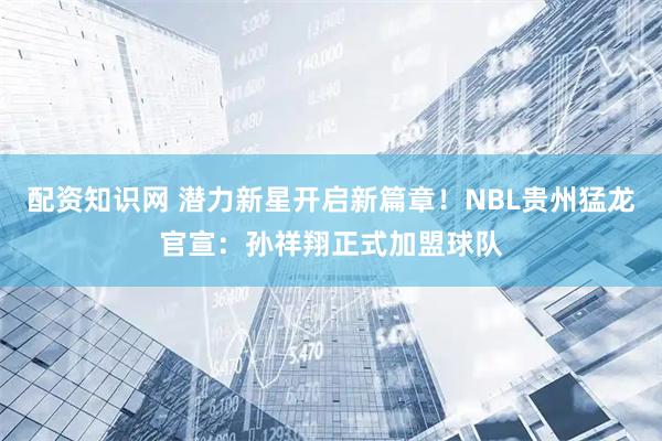 配资知识网 潜力新星开启新篇章！NBL贵州猛龙官宣：孙祥翔正式加盟球队