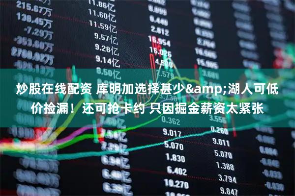 炒股在线配资 库明加选择甚少&湖人可低价捡漏！还可抢卡约 只因掘金薪资太紧张