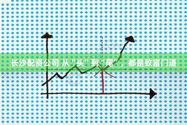 长沙配资公司 从“头”到“尾”，都是致富门道
