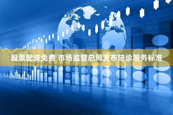 股票配资免费 市场监管总局发布陪诊服务标准