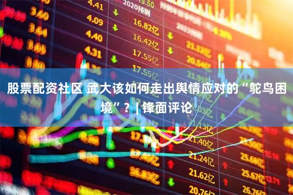 股票配资社区 武大该如何走出舆情应对的“鸵鸟困境”？| 锋面评论