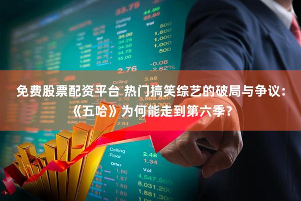 免费股票配资平台 热门搞笑综艺的破局与争议：《五哈》为何能走到第六季？