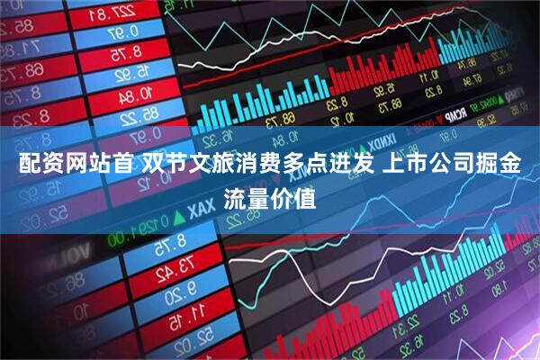 配资网站首 双节文旅消费多点迸发 上市公司掘金流量价值